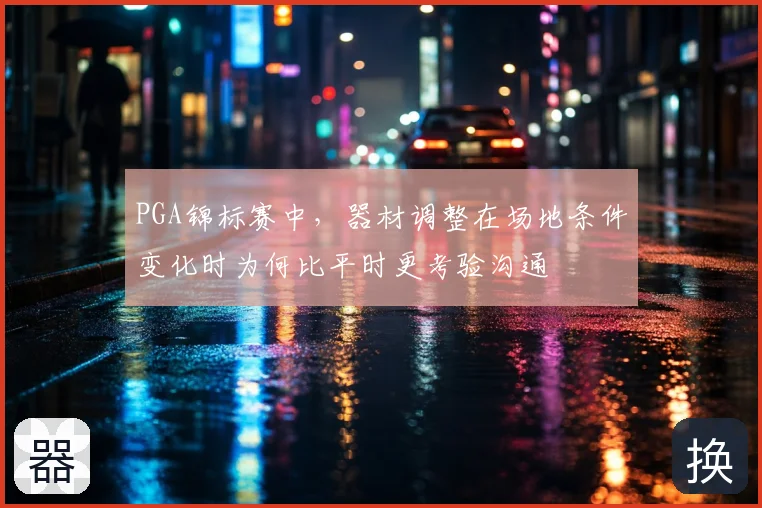 PGA锦标赛中，器材调整在场地条件变化时为何比平时更考验沟通