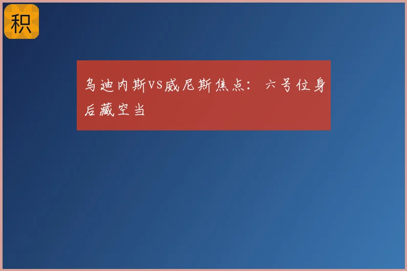 乌迪内斯vs威尼斯焦点：六号位身后藏空当
