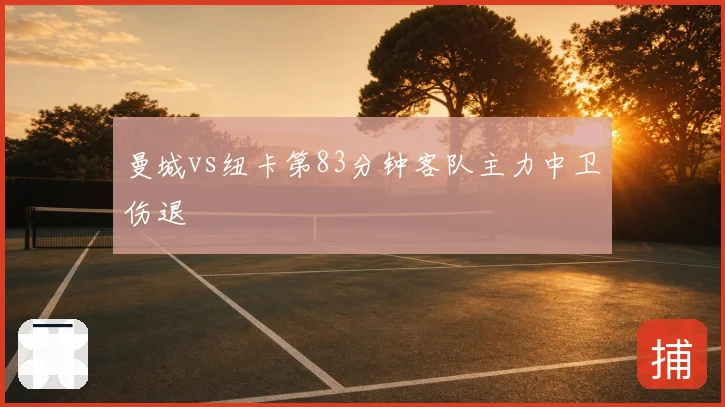 曼城vs纽卡第83分钟客队主力中卫伤退