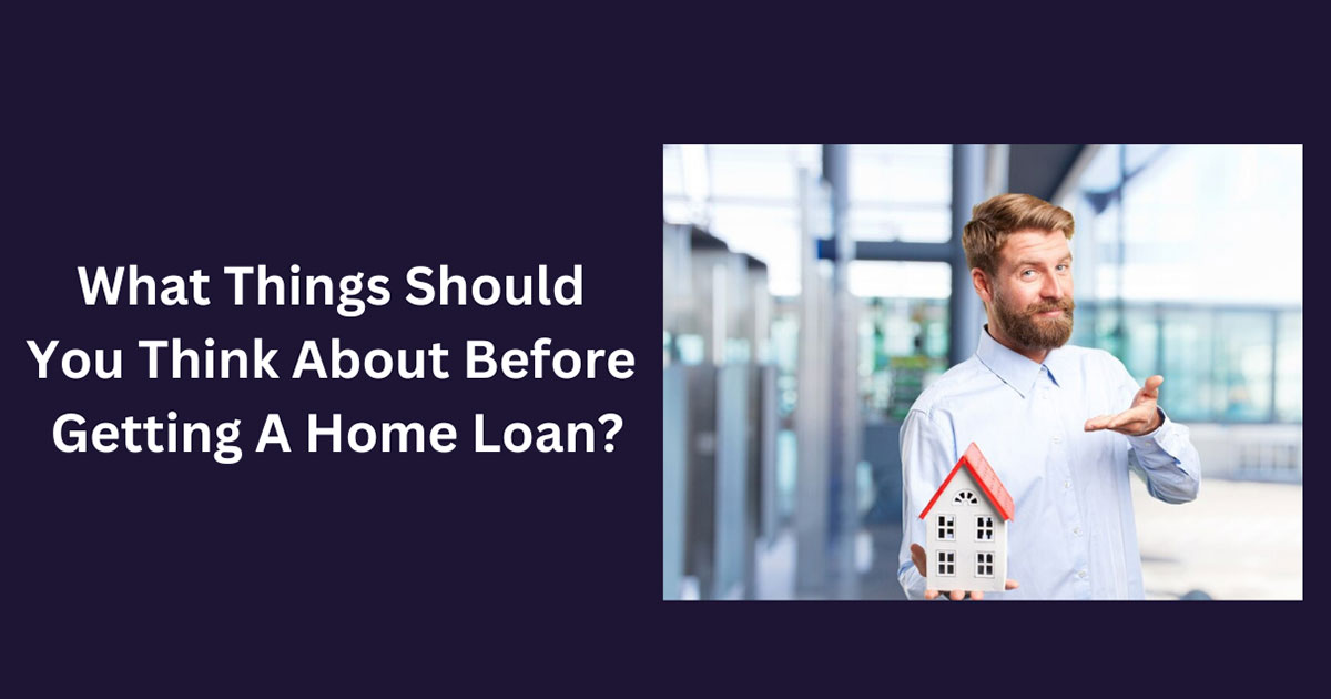 What Things Should You Think About Before Getting A Home Loan?